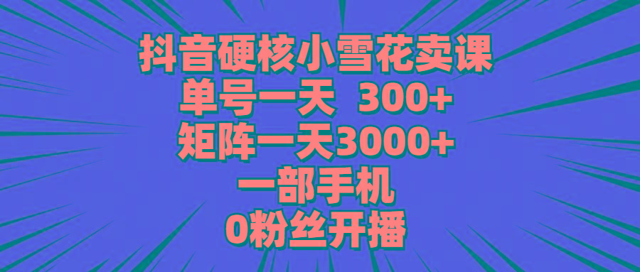 (9551期)抖音硬核小雪花卖课，单号一天300+，矩阵一天3000+，一部手机0粉丝开播-谷进海小站