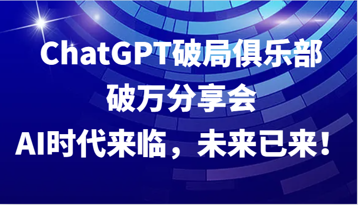 ChatGPT破局俱乐部破万分享会，AI时代来临，未来已来！-谷进海小站