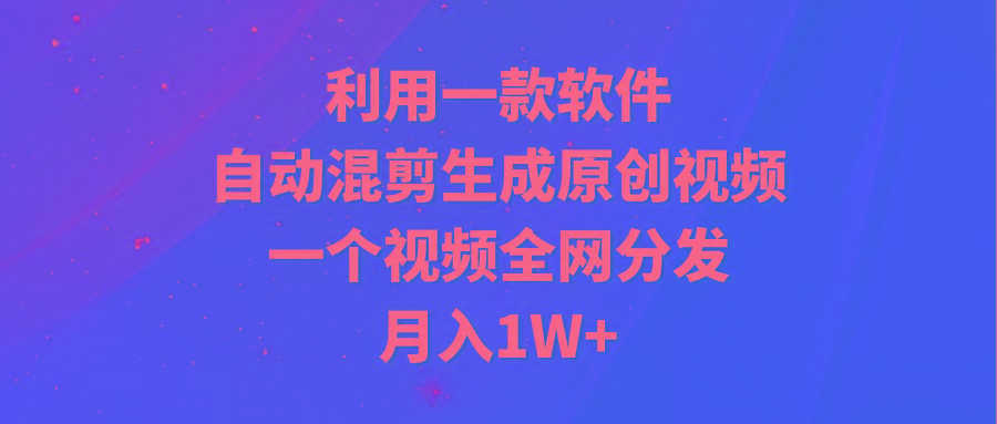 (9472期)利用一款软件，自动混剪生成原创视频，一个视频全网分发，月入1W+附软件-谷进海小站