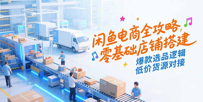 闲鱼电商全攻略，零基础店铺搭建，爆款选品逻辑，低价货源对接-谷进海小站