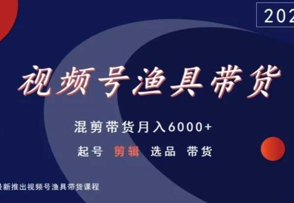 视频号渔具带货，混剪带货月入6000+，起号剪辑选品带货-谷进海小站