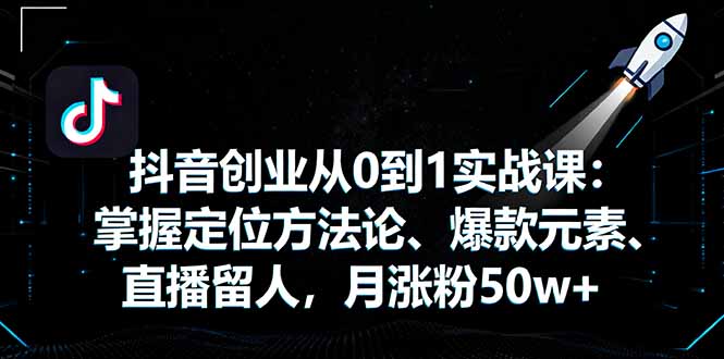 抖音创业从0到1实战课：掌握定位方法论、爆款元素、直播留人，月涨粉50w+-谷进海小站