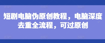 短剧电脑伪原创教程，电脑深度去重全流程，可过原创-谷进海小站