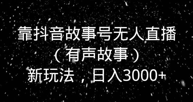 靠抖音故事号无人直播（有声故事）新玩法，日入3000+-谷进海小站