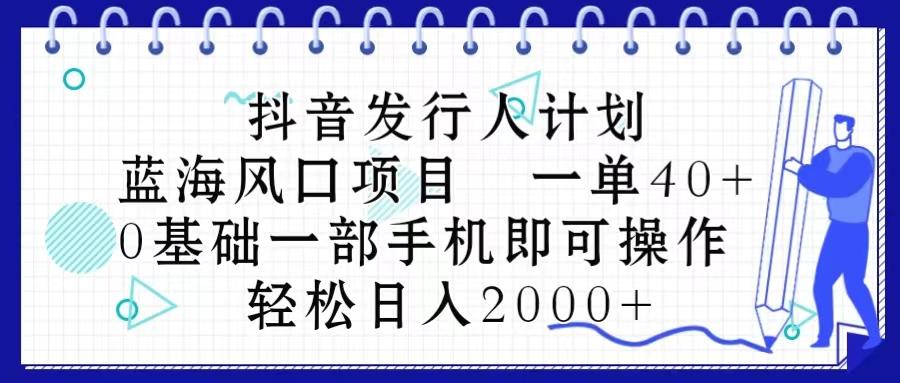 抖音发行人计划，蓝海风口项目 一单40，0基础一部手机即可操作 日入2000＋-谷进海小站