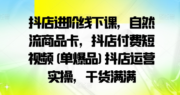 抖店进阶线下课，自然流商品卡，抖店付费短视频(单爆品)抖店运营实操，干货满满-谷进海小站