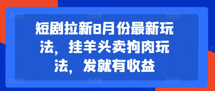 短剧拉新8月份最新玩法，挂羊头卖狗肉玩法，发就有收益-谷进海小站