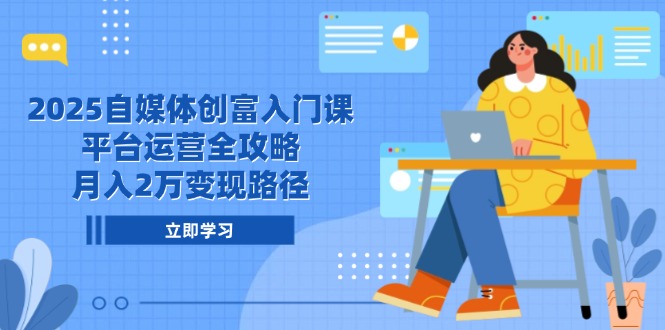 2025自媒体创富入门课，平台运营全攻略，月入2万变现路径-谷进海小站