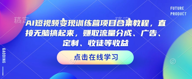 AI短视频变现训练营项目合集教程，直接无脑搞起来，赚取流量分成、广告、定制、收徒等收益-谷进海小站