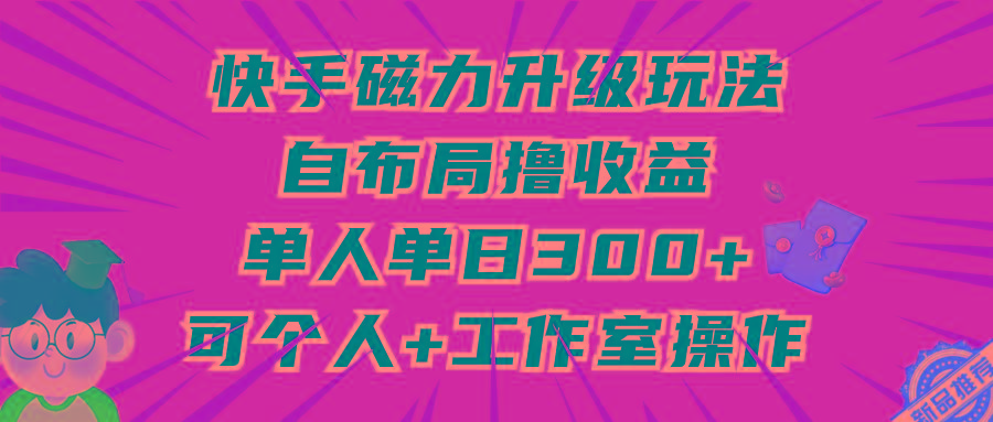 (9368期)快手磁力升级玩法，自布局撸收益，单人单日300+，个人工作室均可操作-谷进海小站