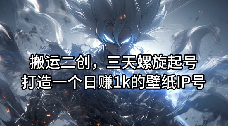 搬运二创，三天螺旋起号，打造一个日赚1k的壁纸IP号【揭秘】-谷进海小站