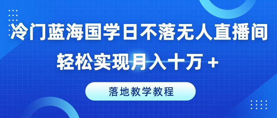 冷门蓝海国学日不落无人直播间，轻松实现月入十万+，落地教学教程【揭秘】-谷进海小站