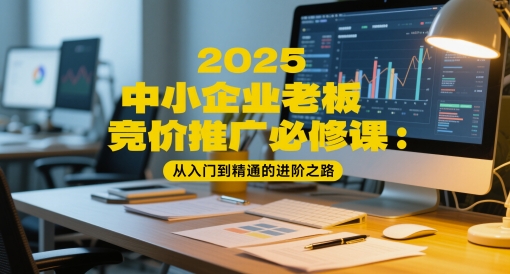 2025中小企业老板竞价推广必修课：从入门到精通的进阶之路-谷进海小站