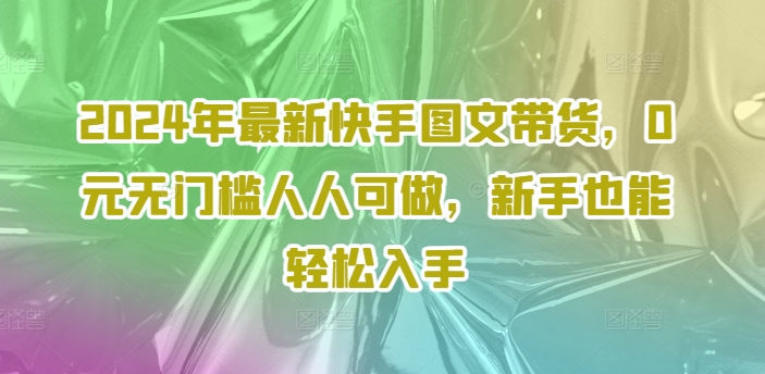 2024年最新快手图文带货，0元无门槛人人可做，新手也能轻松入手-谷进海小站