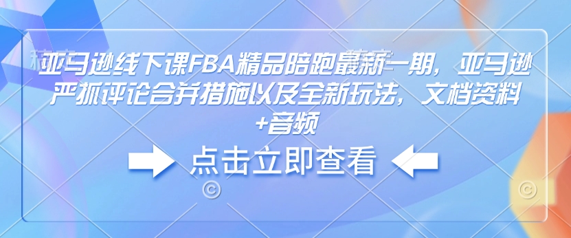 亚马逊线下课FBA精品陪跑最新一期，亚马逊严抓评论合并措施以及全新玩法，文档资料+音频-谷进海小站