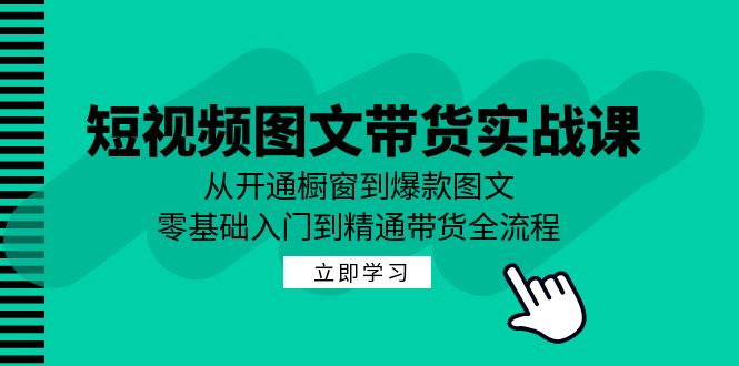 短视频图文带货实战课：从开通橱窗到爆款图文，零基础入门到精通带货-谷进海小站