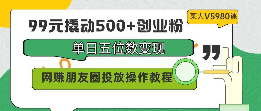 (9534期)99元撬动500+创业粉，单日五位数变现，网赚朋友圈投放操作教程价值5980！-谷进海小站