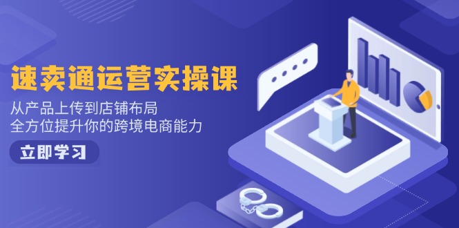速卖通运营实操课，从产品上传到店铺布局，全方位提升你的跨境电商能力-谷进海小站