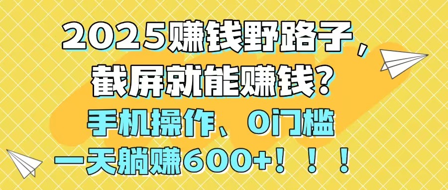 2025赚钱野路子，截屏就能赚钱？手机操作0门槛，一天躺赚600+！！！-谷进海小站