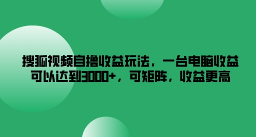 搜狐视频自撸收益玩法，一台电脑收益可以达到3k+，可矩阵，收益更高【揭秘】-谷进海小站