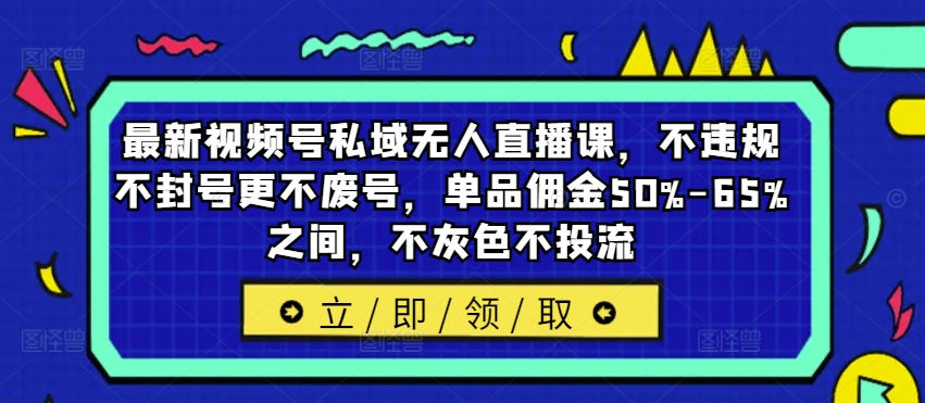 最新视频号私域无人直播课，不违规不封号更不废号，单品佣金50%-65%之间，不灰色不投流-谷进海小站