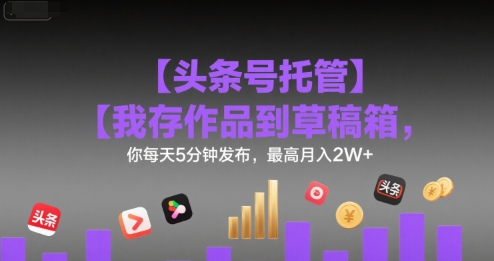 【头条号托管 】我存作品到草稿箱，你每天5分钟发布，最高月入2W+【揭秘】-谷进海小站