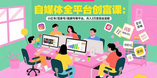 自媒体全平台创富课：小红书/百家号/视频号等平台，月入3万变现全流程-谷进海小站
