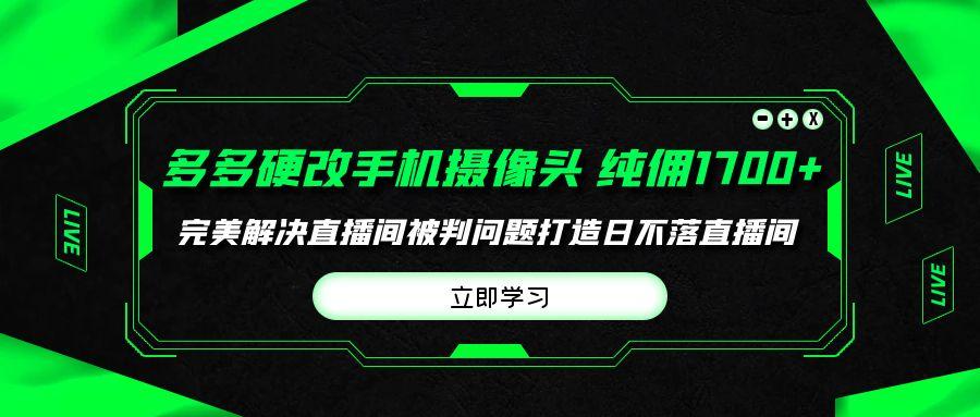(9987期)多多硬改手机摄像头，单场带货纯佣1700+完美解决直播间被判问题，打造日…-谷进海小站