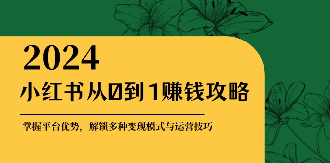 小红书从0到1赚钱攻略：掌握平台优势，解锁多种变现赚钱模式与运营技巧-谷进海小站