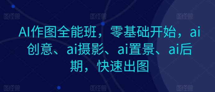 AI作图全能班，零基础开始，ai创意、ai摄影、ai置景、ai后期，快速出图-谷进海小站