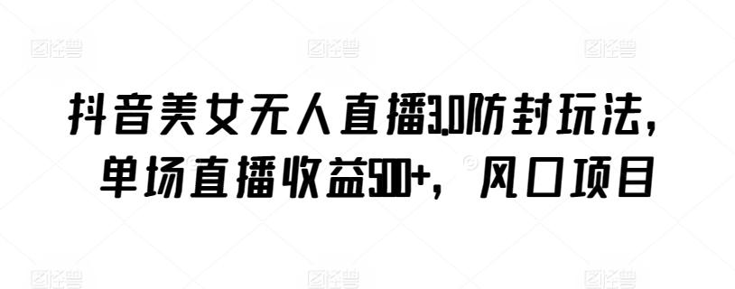 抖音美女无人直播3.0防封玩法，单场直播收益500+，风口项目【揭秘】-谷进海小站