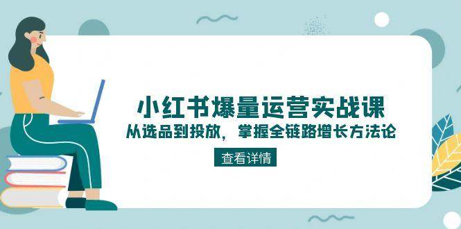 小红书爆量运营实战课：从选品到投放，掌握全链路增长方法论-谷进海小站