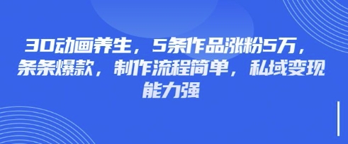 3D动画养生，5条作品涨粉5万，条条爆款，制作流程简单，私域变现能力强-谷进海小站