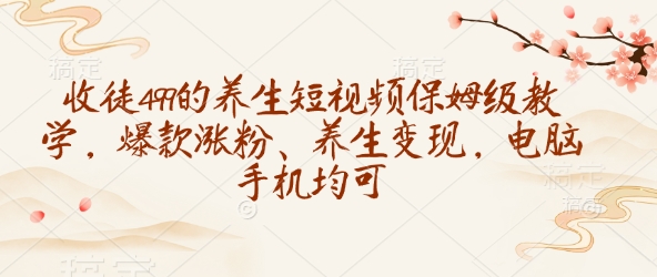 收徒499的养生短视频保姆级教学，爆款涨粉、养生变现，电脑手机均可-谷进海小站