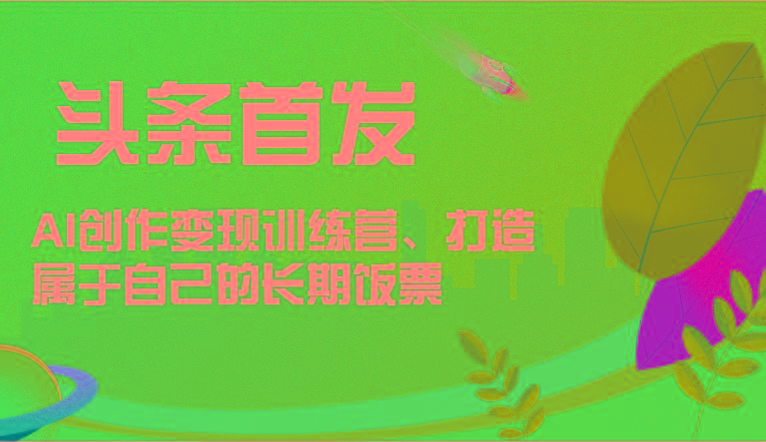 头条首发 AI创作变现训练营，打造属于自己的长期饭票-谷进海小站