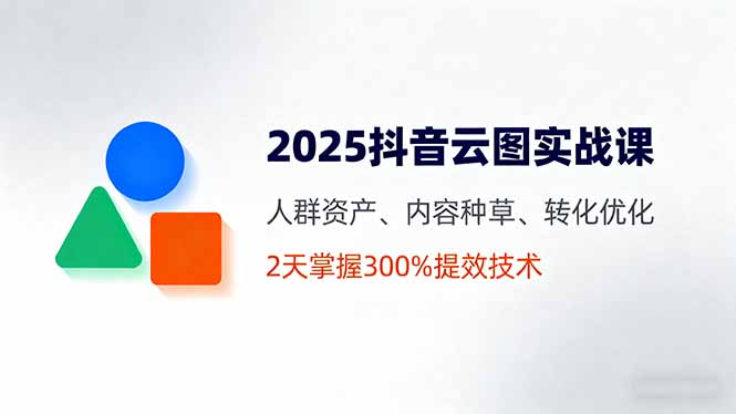 2025抖音云图实战课，人群资产、内容种草、转化优化，2天掌握300%提效技术-谷进海小站
