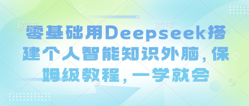 零基础用Deepseek搭建个人智能知识外脑，保姆级教程，一学就会-谷进海小站