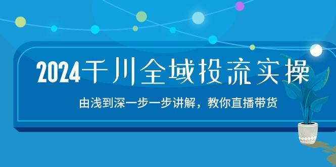 2024千川-全域投流精品实操：由谈到深一步一步讲解，教你直播带货-15节-谷进海小站