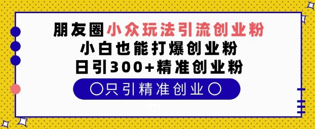 朋友圈小众玩法引流创业粉，小白也能打爆创业粉，日引300+精准创业粉【揭秘】-谷进海小站