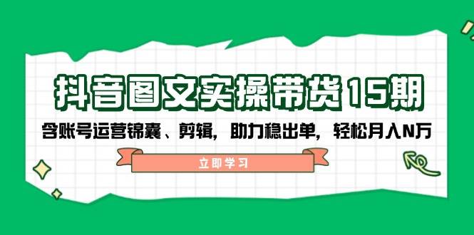 抖音图文带货实操第15期：账号运营锦囊、剪辑，助力稳出单，轻松月入N万-谷进海小站