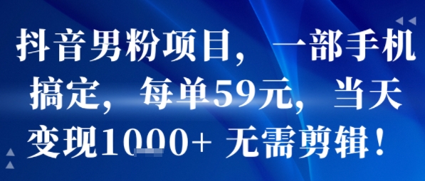 抖音男粉项目，一部手机搞定，每单59米，当天变现1k+  无需剪辑-谷进海小站