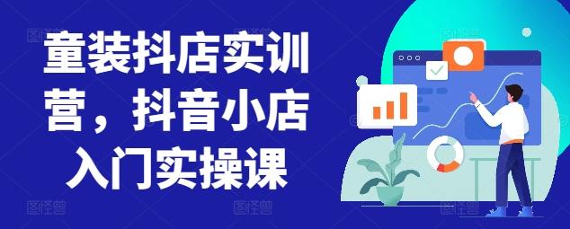 童装抖店实训营，抖音小店入门实操课-谷进海小站