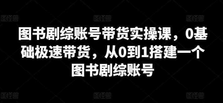 图书剧综账号带货实操课，0基础极速带货，从0到1搭建一个图书剧综账号-谷进海小站