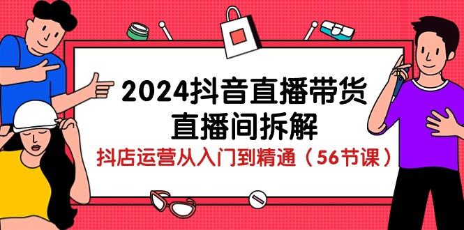 2024抖音直播带货-直播间拆解：抖店运营从入门到精通(56节课-谷进海小站