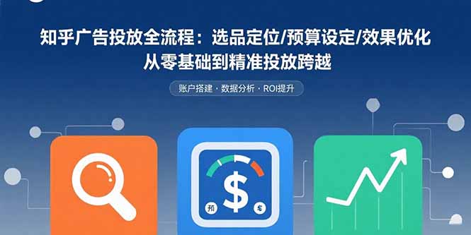 知乎广告投放全流程：选品定位/预算设定/效果优化 从零基础到精准投放跨越-谷进海小站