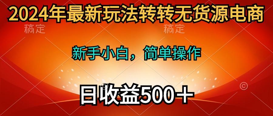 (10003期)2024年最新玩法转转无货源电商，新手小白 简单操作，长期稳定 日收入500＋-谷进海小站