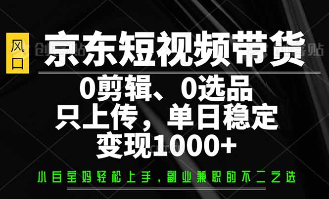 京东短视频带货，0剪辑，0选品，只需上传素材，单日稳定变现1000+-谷进海小站