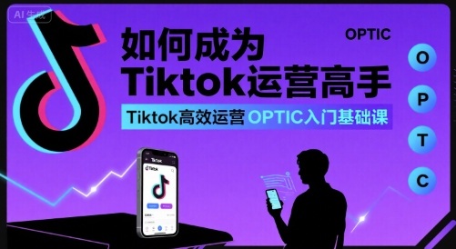 如何成为Tiktok运营高手，Tiktok高效运营OPTIC入门基础课-谷进海小站