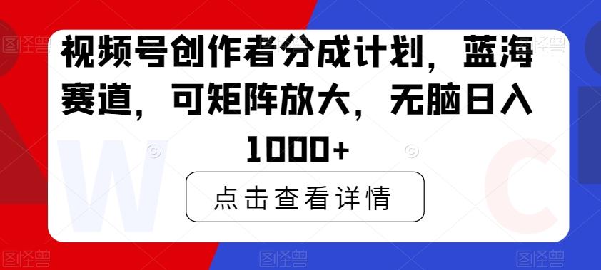 视频号创作者分成计划，蓝海赛道，可矩阵放大，无脑日入1000+-谷进海小站