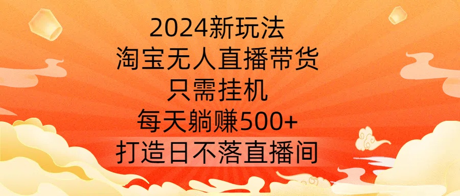 2024新玩法，淘宝无人直播带货，只需挂机，每天躺赚500+ 打造日不落直播间【揭秘】-谷进海小站